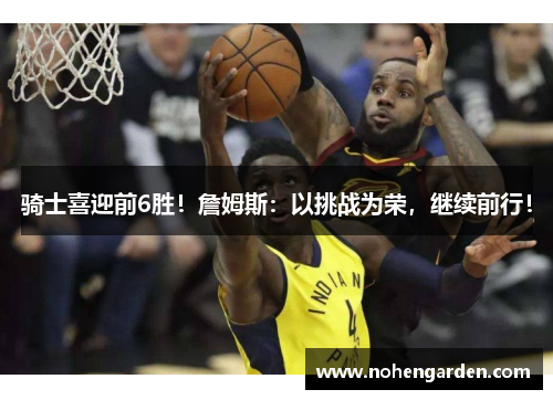 骑士喜迎前6胜！詹姆斯：以挑战为荣，继续前行！